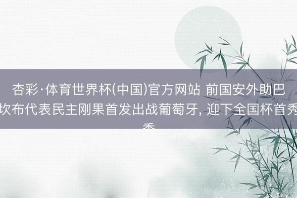 杏彩·体育世界杯(中国)官方网站 前国安外助巴坎布代表民主刚果首发出战葡萄牙, 迎下全国杯首秀