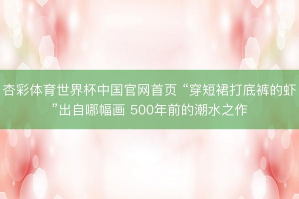 杏彩体育世界杯中国官网首页 “穿短裙打底裤的虾”出自哪幅画 500年前的潮水之作